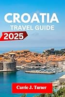 CROATIA TRAVEL GUIDE 2025: EXPLORE ZAGREB, SPLIT, DUBROVNIK LIKE AN INDIGENE B0F5WW3M2K Book Cover