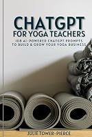 ChatGPT for Yoga Teachers: 108 AI-Powered ChatGPT Prompts to Build & Grow Your Yoga Business B0CW3CR8GH Book Cover
