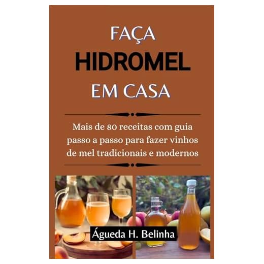FAÇA HIDROMEL EM CASA: Mais de 80 receitas com guia passo a passo para fazer vinhos de mel tradicionais e modernos