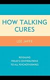 How Talking Cures: Revealing Freud's Contributions to All Psychotherapies (Dialog-on-Freud)