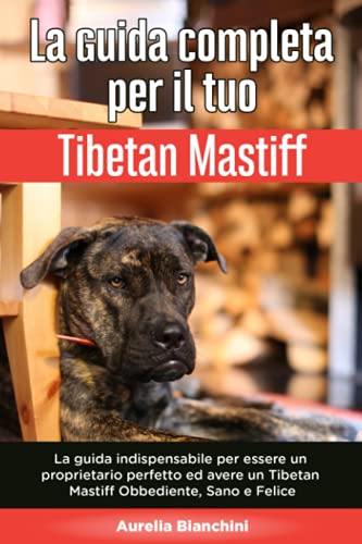 La Guida Completa per Il Tuo Tibetan Mastiff: La guida indispensabile per essere un proprietario perfetto ed avere un Tibetan Mastiff Obbediente, Sano e Felice (Italian Edition)