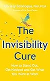 The Invisibility Cure: How to Stand Out, Get Noticed and Get What You Want at Work
