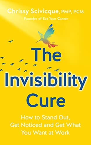 The Invisibility Cure: How to Stand Out, Get Noticed and Get What You Want at Work