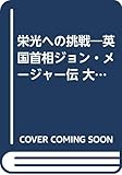 栄光への挑戦: 英国首相ジョン・メージャー伝 大志を貫き世に出た男の生き方