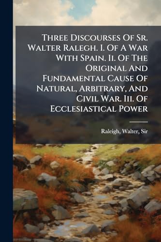 Three Discourses Of Sr. Walter Ralegh. I. Of A War With Spain. Ii. Of The Original And Fundamental Cause Of Natural, Arbitrary, And Civil War. Iii. Of Ecclesiastical Power