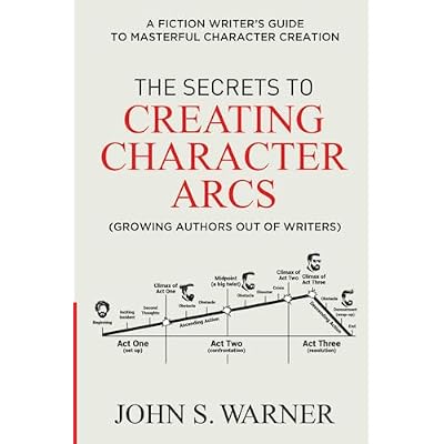 The Secrets to Creating Character Arcs: A Fiction Writer's Guide to Masterful Character Creation
