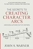 The Secrets to Creating Character Arcs: A Fiction Writer's Guide to Masterful Character Creation