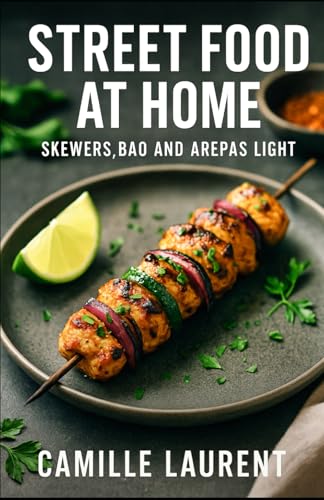 Street-Food At Home — Skewers, Bao & Arepas (Light): 60 Easy Recipes For Healthy, Crispy, Flavor-Packed Meals: Quick Weeknight Dinners, Party Bites ..