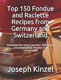 Top 150 Fondue and Raclette Recipes from Germany and Switzerland: Formulas for every concern. Delicious, uncomplicated, healthy and sustainable
