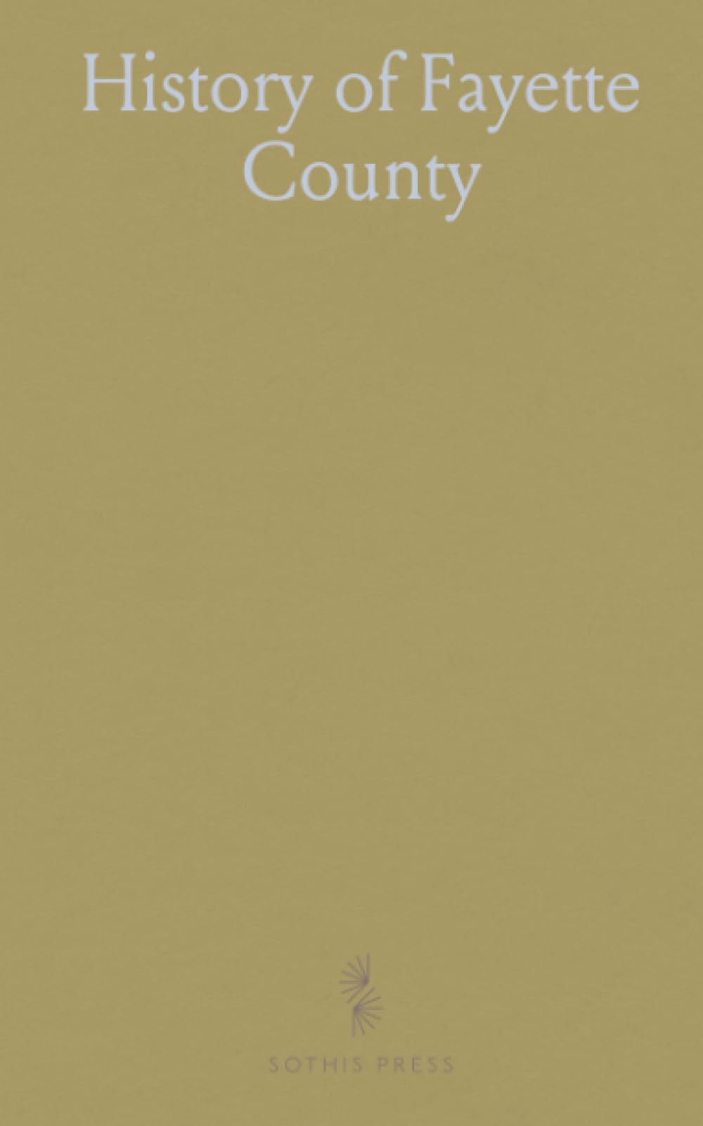 History of Fayette County: Townships, Towns, Villages, Schools, Churches, Industries; Portraits and Biographies of Early Settlers and Prominent Men