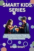 SMART KIDS SERIES: How to Achieve Greater Things for KIDS, using Adams Grant’s principles from Hidden Potential B0CPPZTVLW Book Cover