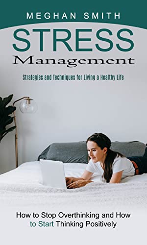 Stress Management: Strategies and Techniques for Living a Healthy Life (How to Stop Overthinking and How to Start Thinking Positively)