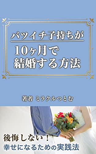 バツイチ子持ちが10ヶ月で結婚する方法 後悔しない 幸せになるための実践法 ミラクルつとむ 恋愛 結婚 離婚 Kindleストア Amazon