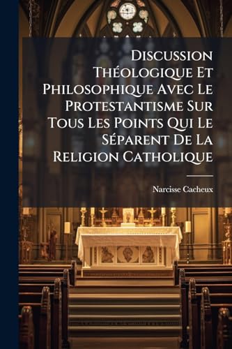 Discussion Théologique Et Philosophique Avec Le Protestantisme Sur Tous Les Points Qui Le Séparent De La Religion Catholique: Rome A-t-elle Les ... De Jésus-christ ?... (French Edition)