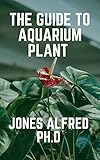  The Guide To Aquarium Plant : How To Grow Aquarium Plants (English Edition)
