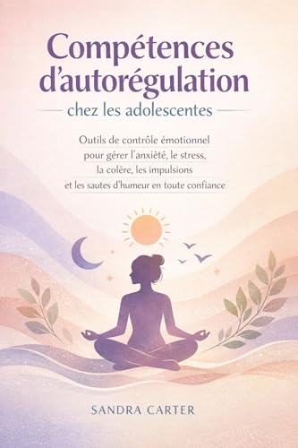 Compétences d'autorégulation chez les adolescentes: Outils de contrôle émotionnel pour gérer l'anxiété, le stress, la colère, les impulsions et les sautes d'humeur en toute confiance