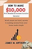 How to make $10,000 Per Month in Instant Passive Income: Work smart not hard, secrets to making money from your home made simple (English Edition)