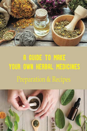 A Guide To Make Your Own Herbal Medicines: Preparation & Recipes: How To Make A Successful Herbal Remedies