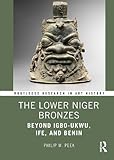  The Lower Niger Bronzes: Beyond Igbo-Ukwu, Ife, and Benin (Routledge Research in Art History)