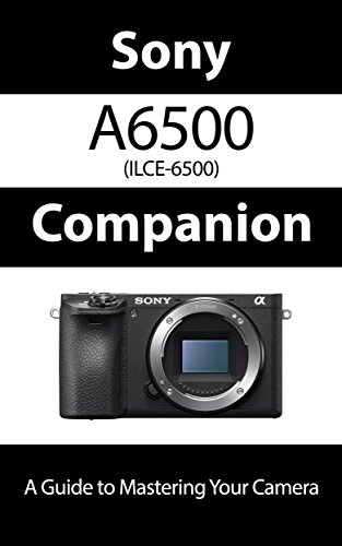 Sony a6500 / ILCE-6500 Companion: A Guide To Mastering Your Camera (English Edition)