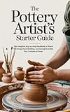  The Pottery Artist’s Starter Guide: The Complete Step-by-Step Handbook to Wheel Throwing, Hand-Building, and Glazing Beautiful Clay Creations at Home (English Edition)