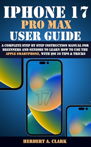 IPHONE 17 PRO MAX USER GUIDE: A Complete Step by Step Instruction Manual for Beginners and Seniors to Learn How to Use the Apple Smartphone, with iOS 26 Tips & Tricks (Clark's Smart Device Manuals)
