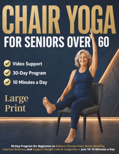 Chair Yoga for Seniors Over 60: 30-Day Program for Beginners to Relieve Chronic Pain, Boost Mobility, Improve Balance, and Support Weight Loss &amp; Longevity — Just 10–15 Minutes a Day