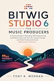 Bitwig Studio 6 for Music Producers: A Practical Guide to Recording, MIDI Programming, Automation Clips, and The Grid—Create, Arrange, and Finish Professional Tracks Without the Confusion
