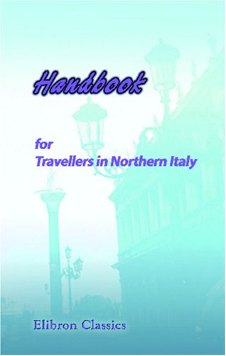 Handbook for Travellers in Northern Italy: States of Sardinia, Lombardy and Venice, Parma and Piacenza, Modena, Lucca, Massa - Carrara, and Tuscany, as Far as the Val d'Arno. With a Travelling Map