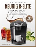 THE ULTIMATE KEURIG K-ELITE RECIPE BOOK: Complete Guide with 70+ Coffee, Tea, Hot Chocolate & Cocktail Recipes | From Classic Brews to International Traditions