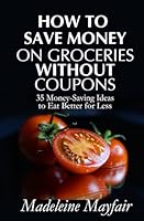 How to Save Money on Groceries Without Coupons : 35 Money-Saving Ideas to Eat Better for Less 1983585920 Book Cover