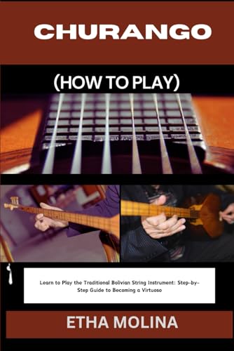 CHURANGO (HOW TO PLAY): Learn to Play the Traditional Bolivian String Instrument: Step-by-Step Guide to Becoming a Virtuoso