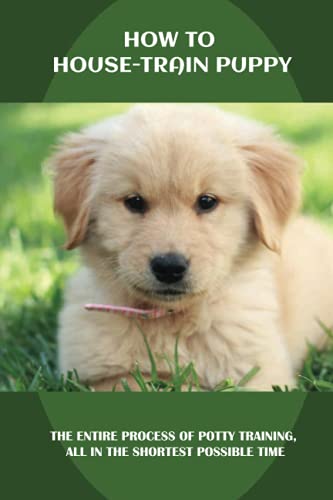 How To House-Train Puppy: The Entire Process Of Potty Training, All In The Shortest Possible Time: Great Exercises For Your Puppy How To House-Train Puppy: The Entire Process Of Potty Training, All In The Shortest Possible Time: Great Exercises For Your Puppy