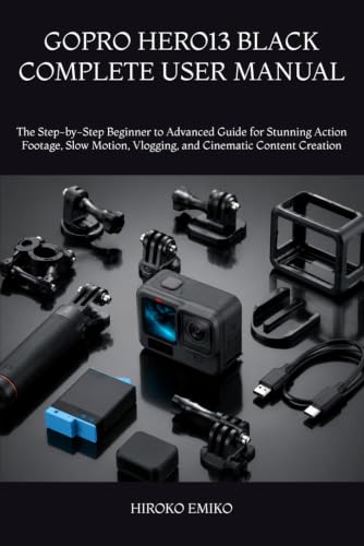 GOPRO HERO13 BLACK COMPLETE USER MANUAL: The Step-by-Step Beginner to Advanced Guide for Stunning Action Footage, Slow Motion, Vlogging, and Cinematic Content Creation