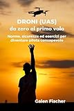 DRONI (UAS) - da zero al primo volo: Norme, sicurezza ed esercizi per diventare pilota consapevole