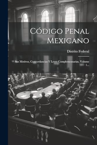 Código Penal Mexicano: Sus Motivos, Concordancias Y Leyes Complementarias, Volume 1... (Spanish Edition)