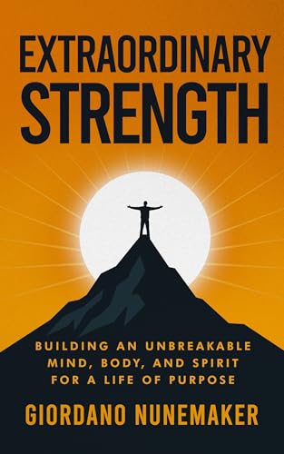 Extraordinary Strength: Building an Unbreakable Mind, Body, and Spirit for a Life of Purpose