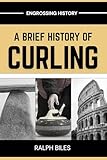A Brief History of Curling: How a Sixteenth-Century Scottish Game Crossed Oceans, Survived Two World Wars, and Conquered the Winter Olympics (Engrossing History)
