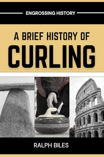 A Brief History of Curling: How a Sixteenth-Century Scottish Game Crossed Oceans, Survived Two World Wars, and Conquered the Winter Olympics (Engrossing History)