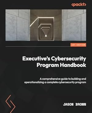 Executive's Cybersecurity Program Handbook: A comprehensive guide to building and operationalizing a complete cybersecurity program