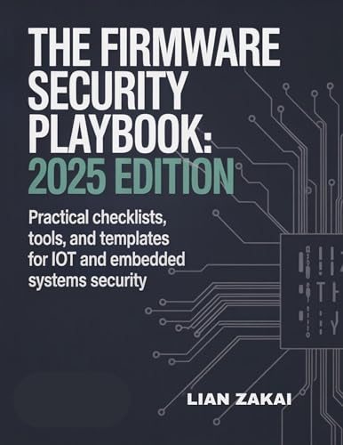 The Firmware Security Playbook: 2025 Edition: Practical Checklists, Tools, and Templates for IoT and Embedded Systems Security