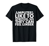 Amputees Like To Stretch. So They Can Feel Limber Amputated T-Shirt