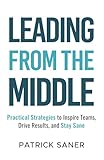  Leading from the Middle: Practical Strategies to Inspire Teams, Drive Results, and Stay Sane