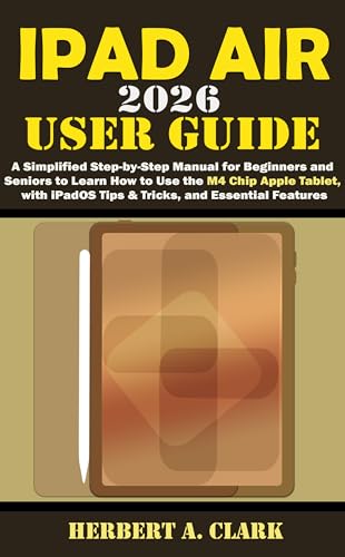 IPAD AIR 2026 USER GUIDE: A Simplified Step-by-Step Manual for Beginners and Seniors to Learn How to Use the M4 Chip Apple Tablet, with iPadOS Tips & ... ... Features (Clark's Smart Device Manuals)