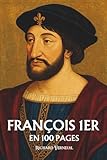  François 1er : ses plus grands exploits en 100 pages: Le roi de la Renaissance qui fit de la beauté un pouvoir et de la culture un langage politique.