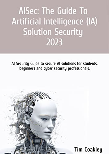 Aisec: The Guide To Artificial Intelligence Ai Solution Security 2023: Ai Security Guide To Secure Ai Solutions For Students, Beginners And Cyber Security Professionals. English Edition Aisec: The Guide To Artificial Intelligence Ai Solution Security 2023: Ai Security Guide To Secure Ai Solutions For Students, Beginners And Cyber Security Professionals. English Edition