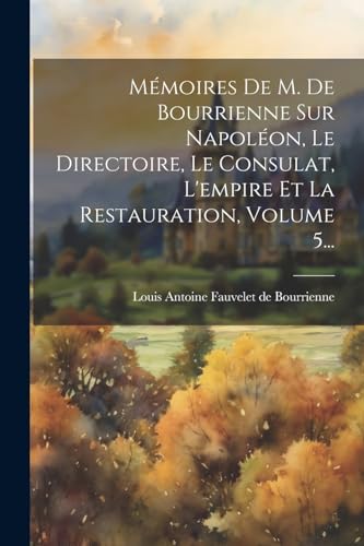Mémoires De M. De Bourrienne Sur Napoléon, Le Directoire, Le Consulat, L'empire Et La Restauration, Volume 5... (French Edition)