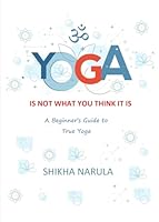 YOGA IS NOT WHAT YOU THINK IT IS: A Beginner's Guide To True Yoga 1086767098 Book Cover