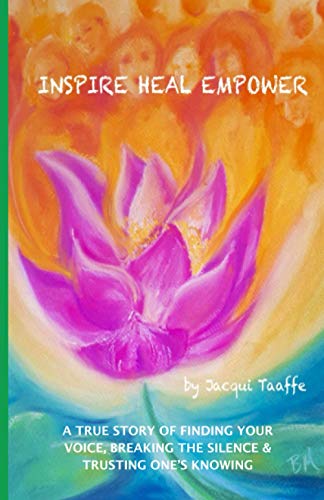 Inspire Heal Empower: A TRUE STORY OF FINDING YOUR VOICE, BREAKING THE SILENCE & TRUSTING ONE’S KNOWING