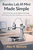 Bambu Lab A1 Mini Made Simple: From First Print to Confident Everyday 3D Printing with Clear Workflows and Proven Settings